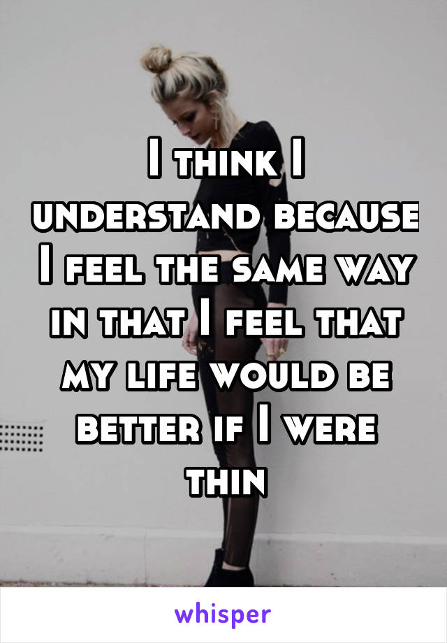 I think I understand because I feel the same way in that I feel that my life would be better if I were thin