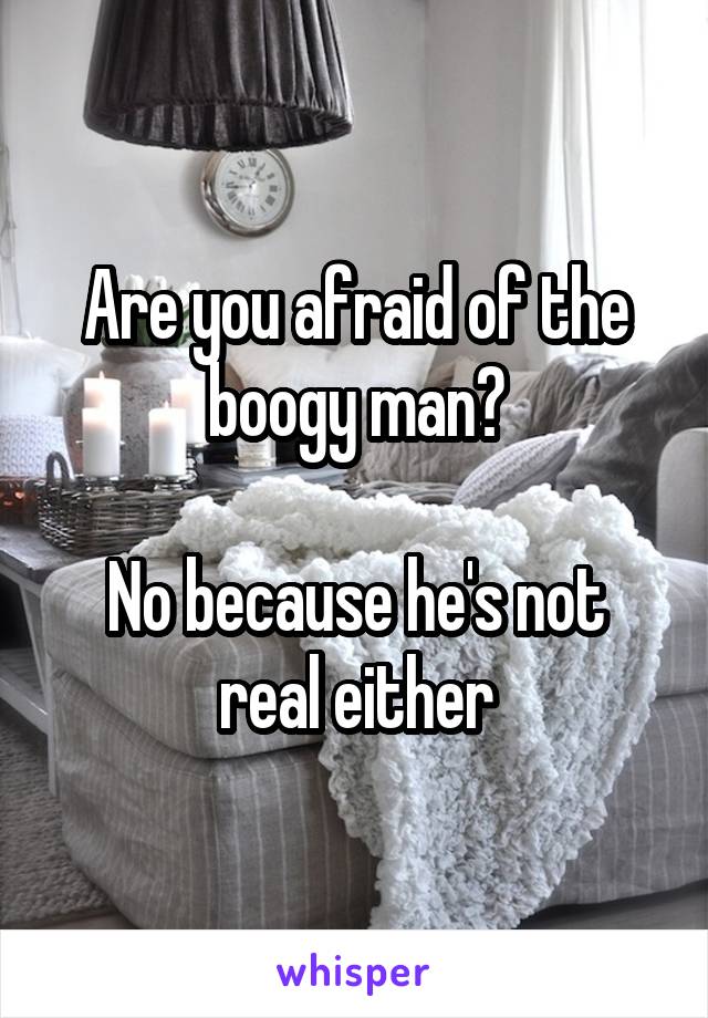 Are you afraid of the boogy man?

No because he's not real either