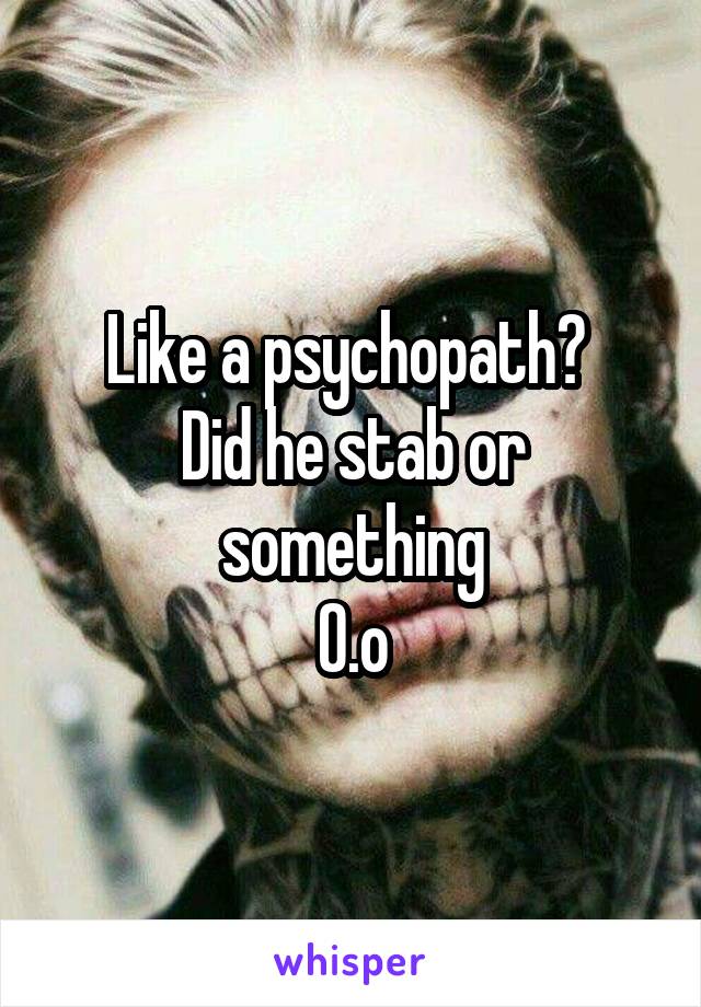 Like a psychopath? 
Did he stab or something
O.o