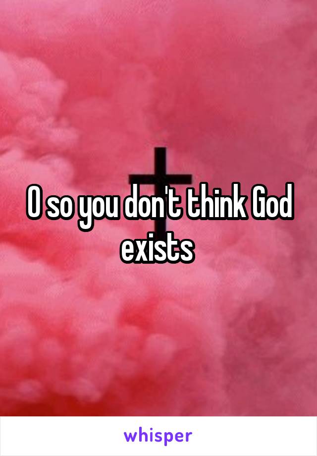 O so you don't think God exists 