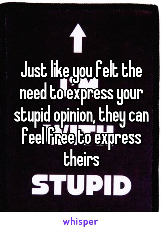 Just like you felt the need to express your stupid opinion, they can feel free to express theirs