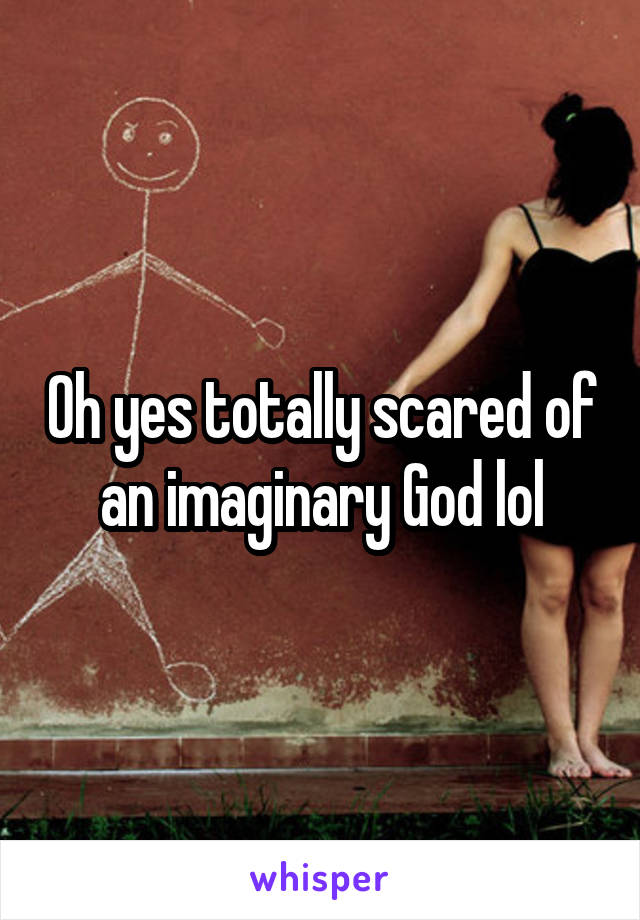 Oh yes totally scared of an imaginary God lol