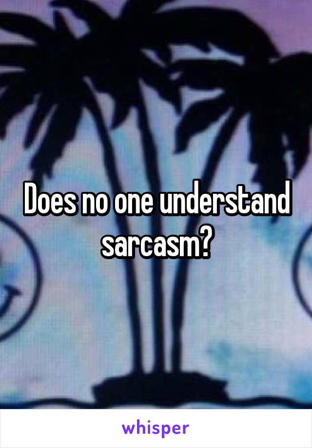 Does no one understand sarcasm?