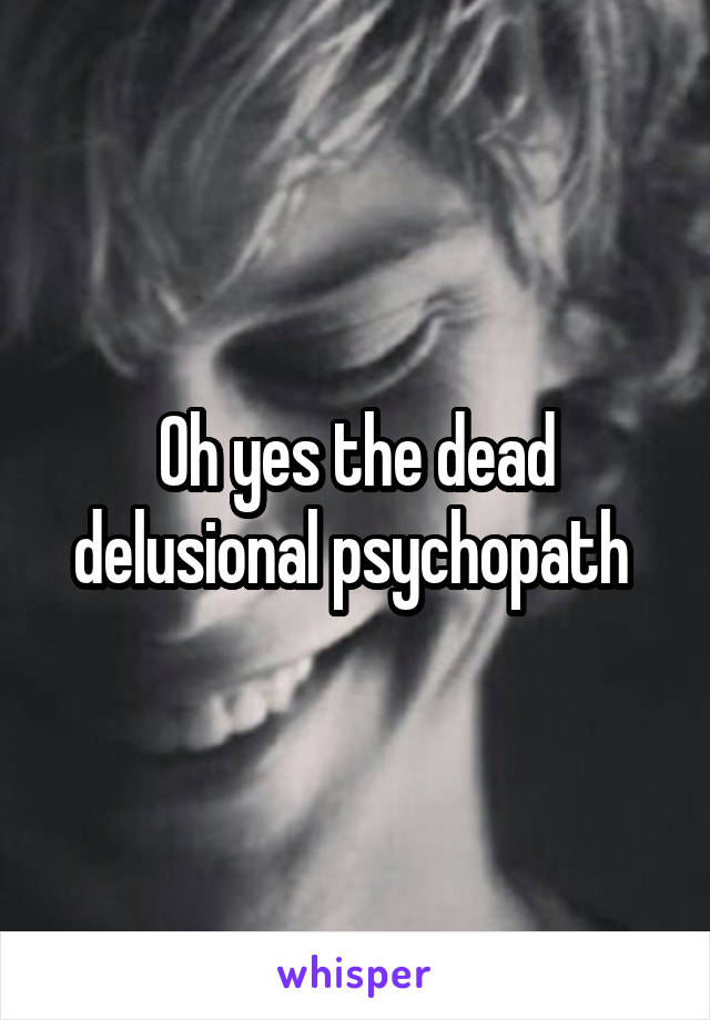 Oh yes the dead delusional psychopath 