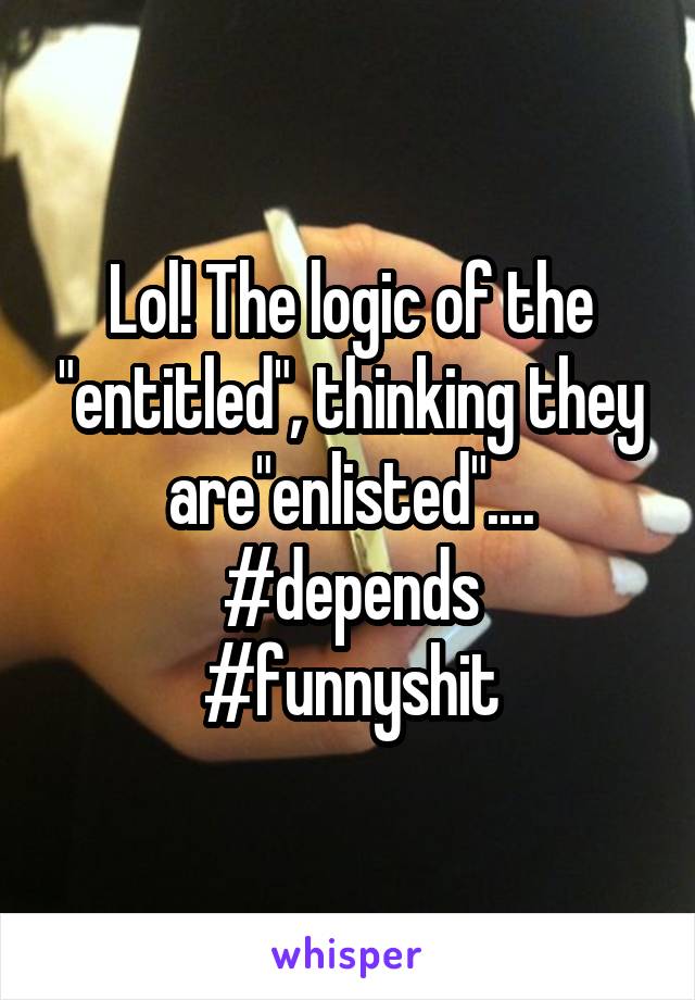 Lol! The logic of the "entitled", thinking they are"enlisted"....
#depends
#funnyshit