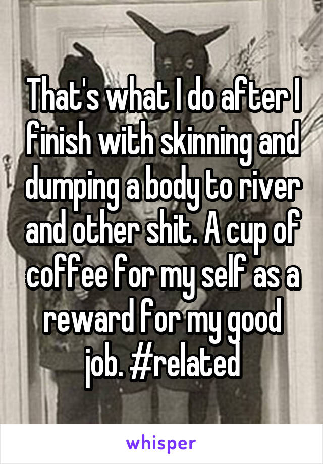 That's what I do after I finish with skinning and dumping a body to river and other shit. A cup of coffee for my self as a reward for my good job. #related