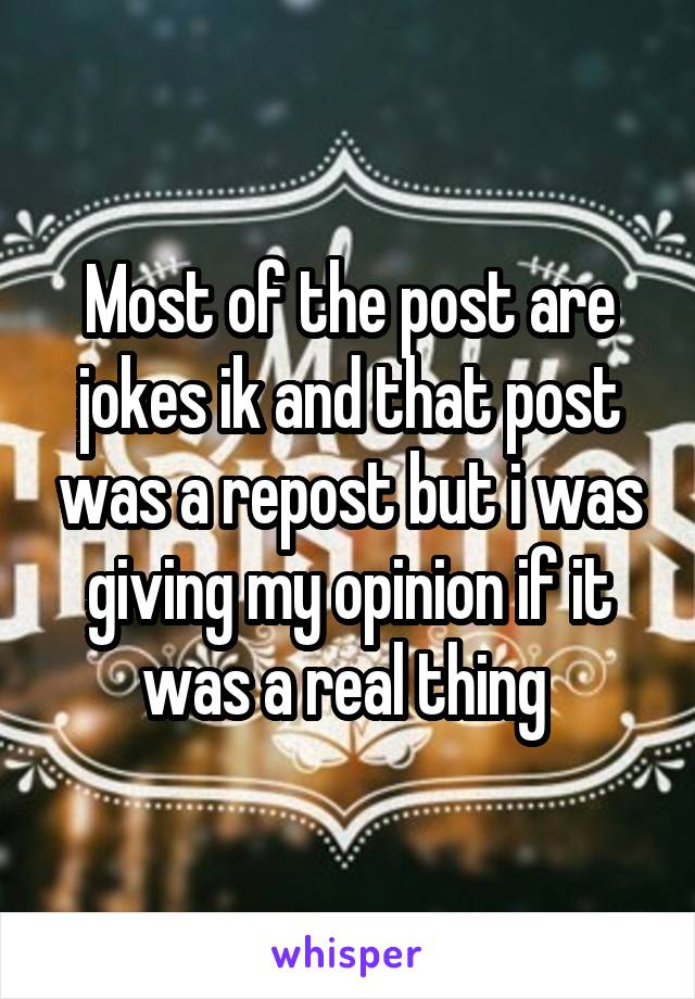 Most of the post are jokes ik and that post was a repost but i was giving my opinion if it was a real thing 