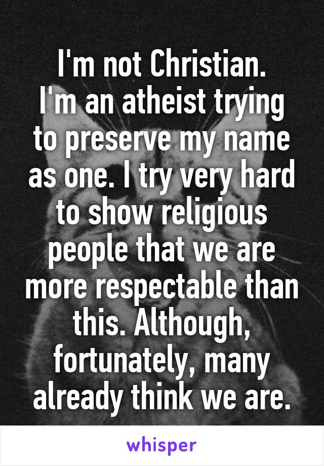 I'm not Christian.
I'm an atheist trying to preserve my name as one. I try very hard to show religious people that we are more respectable than this. Although, fortunately, many already think we are.