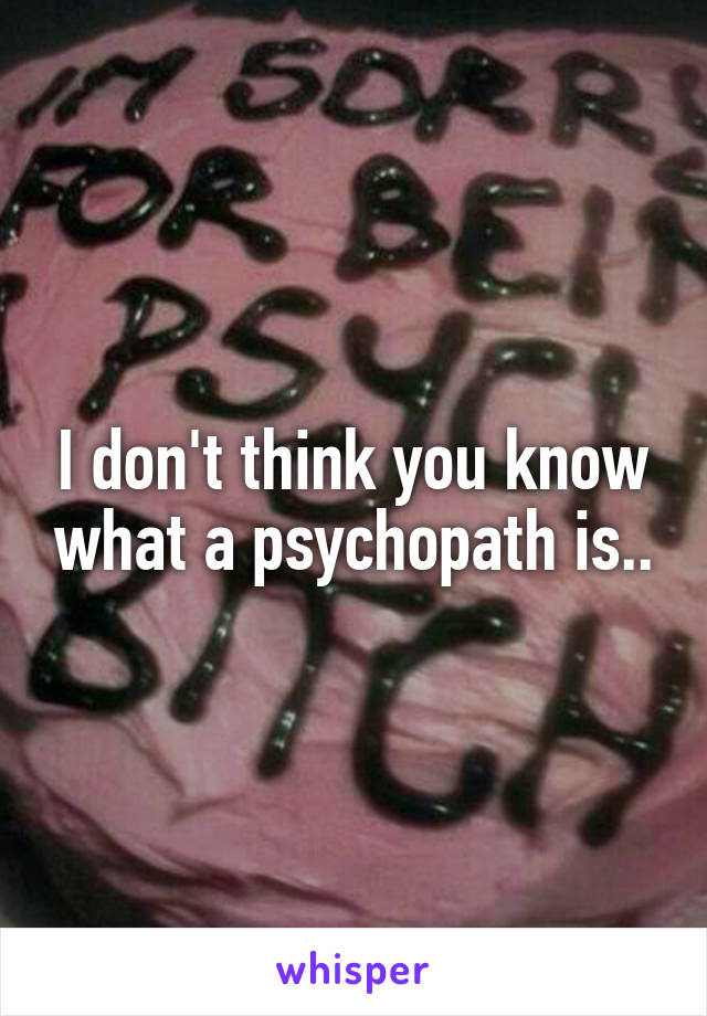 I don't think you know what a psychopath is..