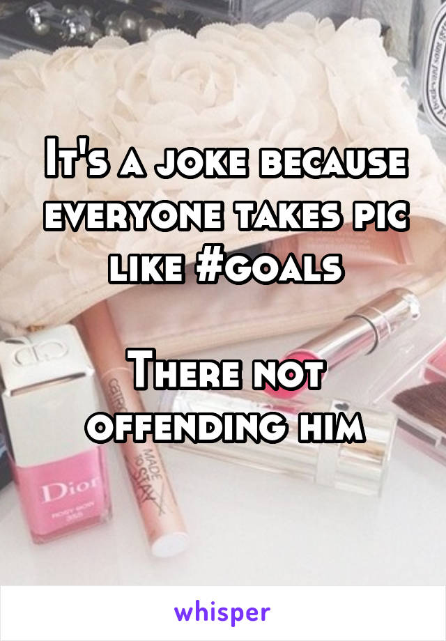 It's a joke because everyone takes pic like #goals

There not offending him
