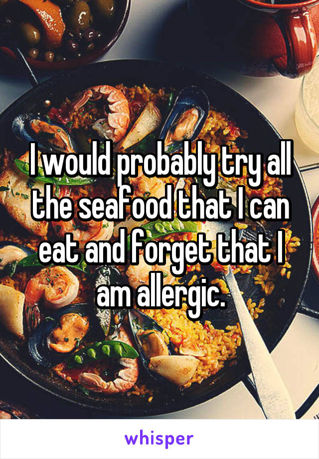 I would probably try all the seafood that I can eat and forget that I am allergic.