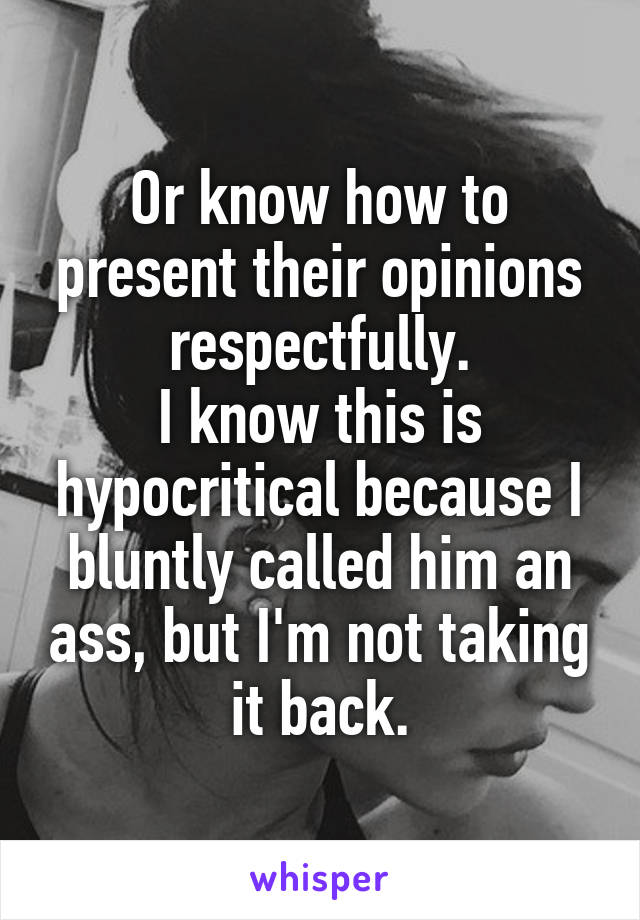 Or know how to present their opinions respectfully.
I know this is hypocritical because I bluntly called him an ass, but I'm not taking it back.