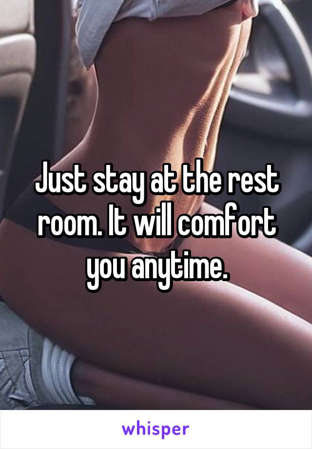 Just stay at the rest room. It will comfort you anytime.