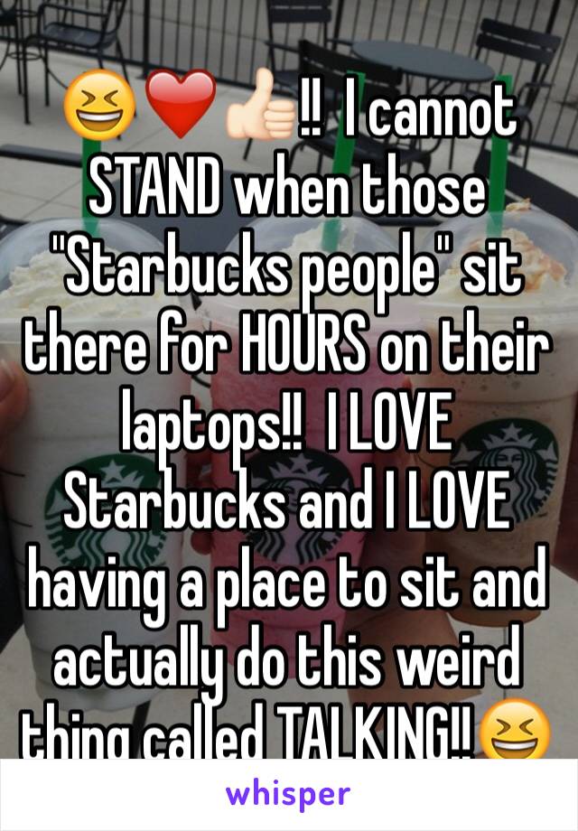 😆❤️👍🏻!!  I cannot STAND when those "Starbucks people" sit there for HOURS on their laptops!!  I LOVE Starbucks and I LOVE having a place to sit and actually do this weird thing called TALKING!!😆