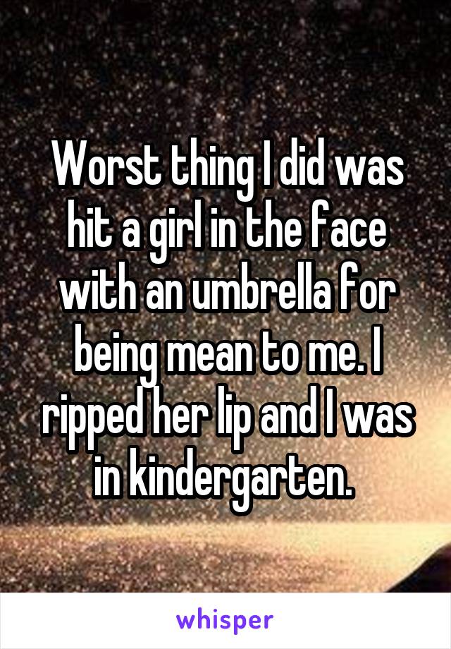 Worst thing I did was hit a girl in the face with an umbrella for being mean to me. I ripped her lip and I was in kindergarten. 