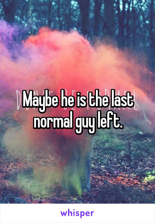 Maybe he is the last normal guy left.