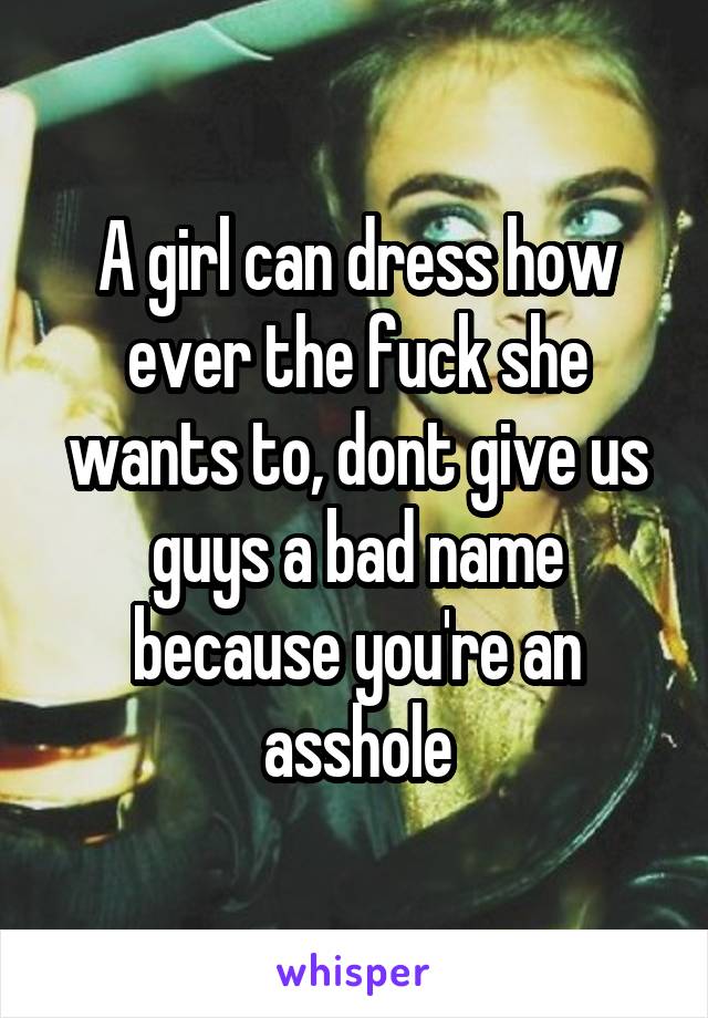 A girl can dress how ever the fuck she wants to, dont give us guys a bad name because you're an asshole