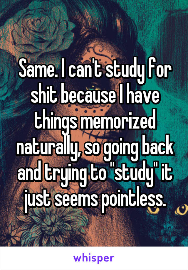 Same. I can't study for shit because I have things memorized naturally, so going back and trying to "study" it just seems pointless.