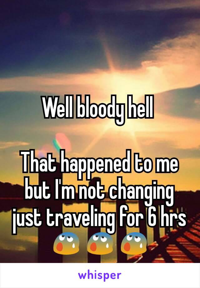 Well bloody hell 

That happened to me but I'm not changing just traveling for 6 hrs 😰😰😰