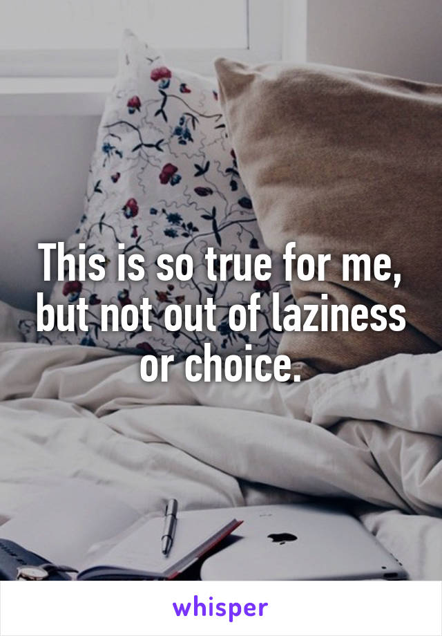 This is so true for me, but not out of laziness or choice.
