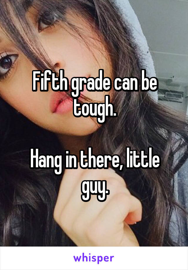 Fifth grade can be tough.

Hang in there, little guy.