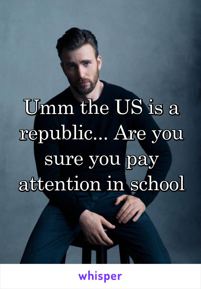 Umm the US is a republic... Are you sure you pay attention in school