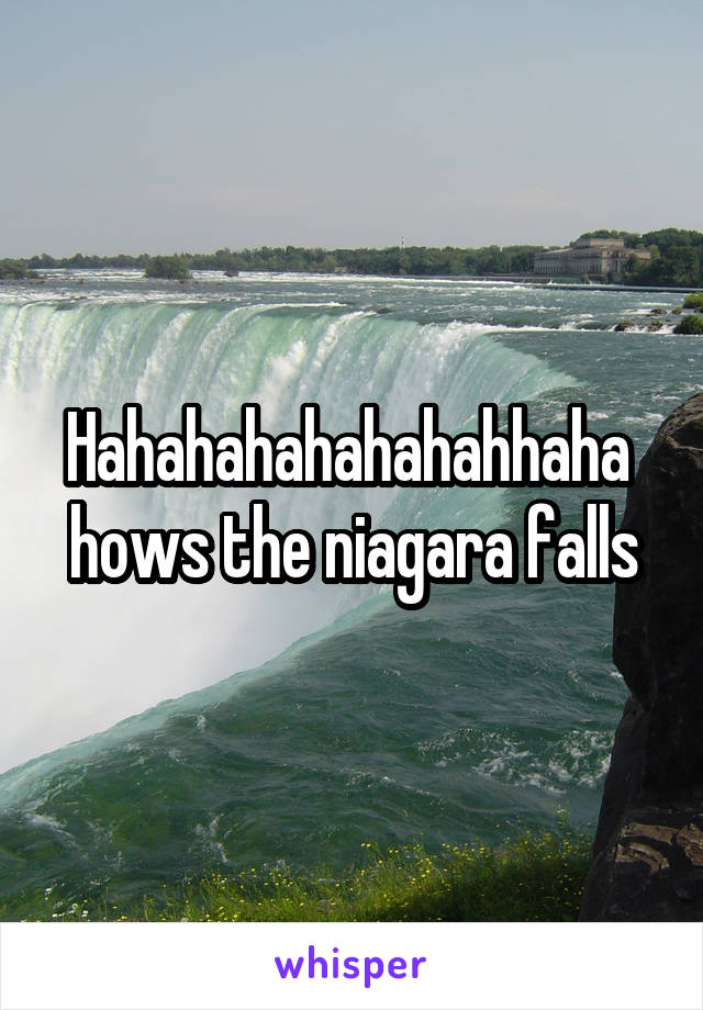 Hahahahahahahahhaha  hows the niagara falls