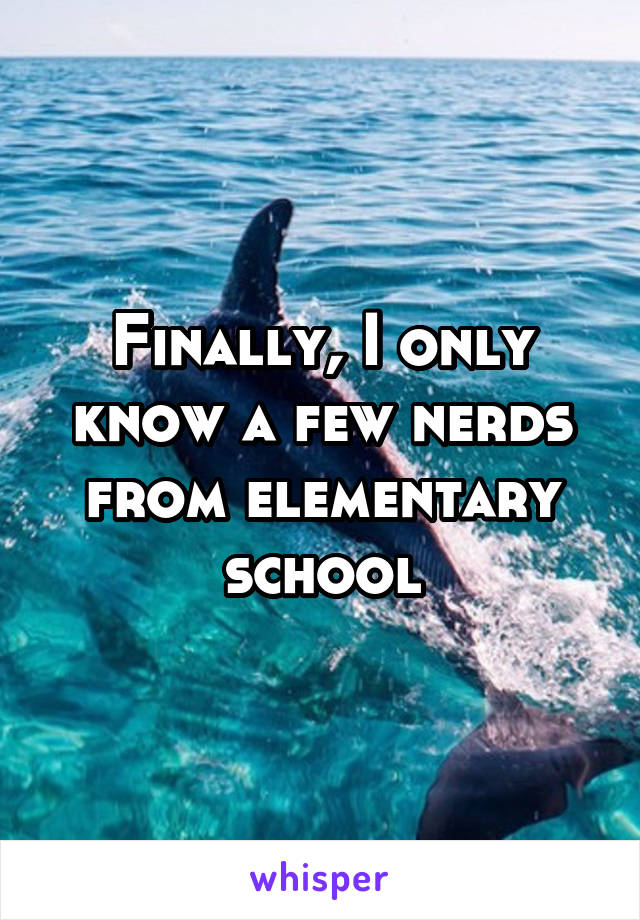 Finally, I only know a few nerds from elementary school