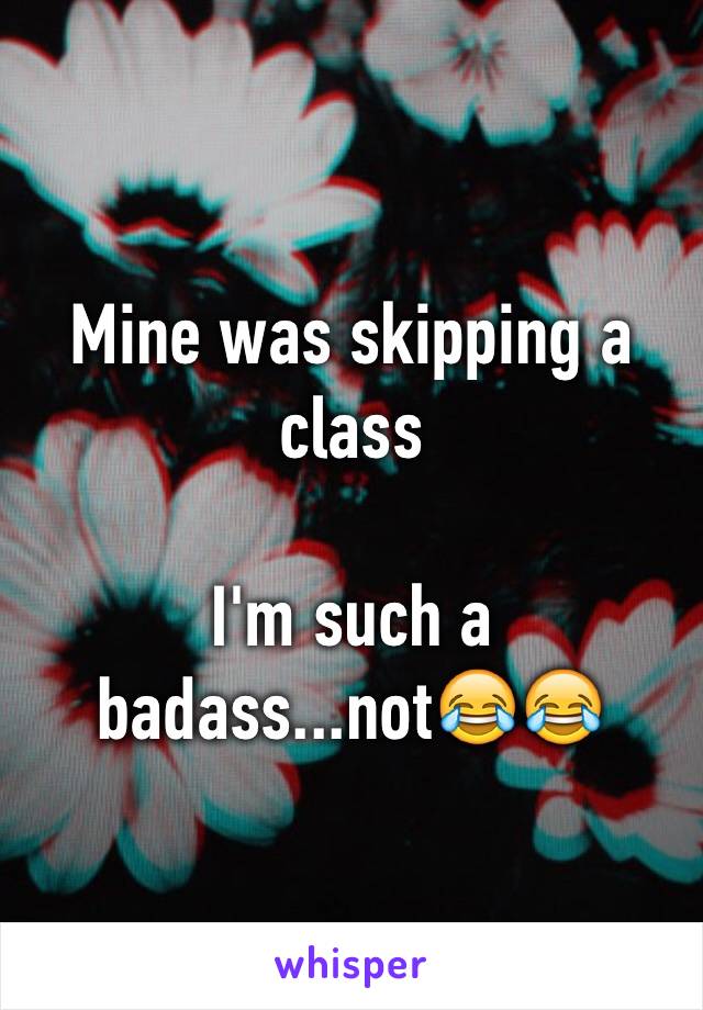 Mine was skipping a class

I'm such a badass...not😂😂