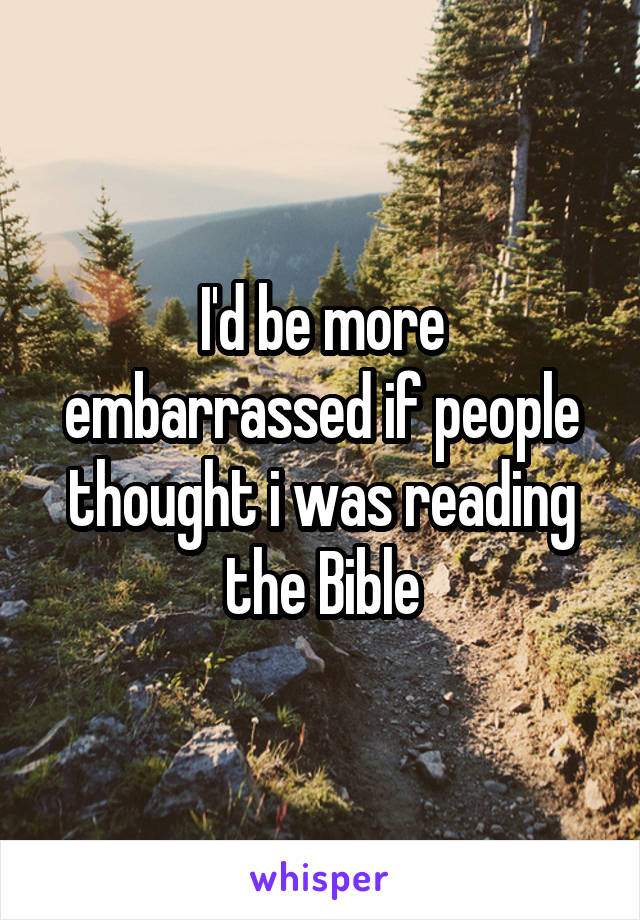 I'd be more embarrassed if people thought i was reading the Bible