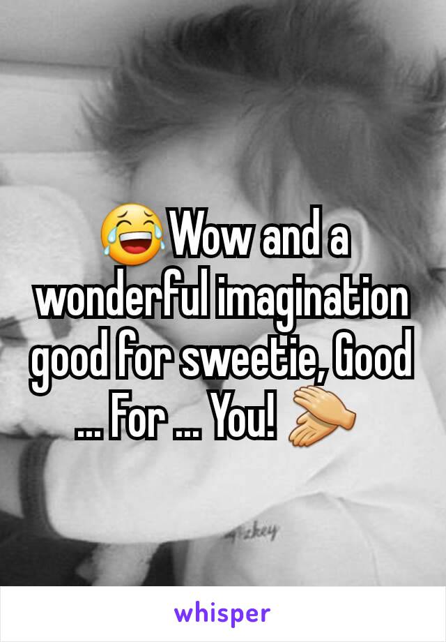 😂Wow and a wonderful imagination good for sweetie, Good ... For ... You! 👏 