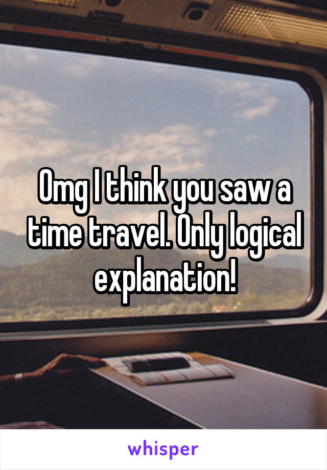 Omg I think you saw a time travel. Only logical explanation!