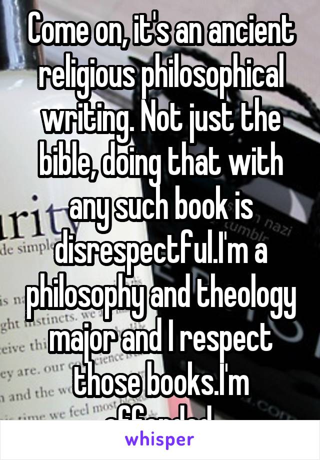 Come on, it's an ancient religious philosophical writing. Not just the bible, doing that with any such book is disrespectful.I'm a philosophy and theology major and I respect those books.I'm offended 