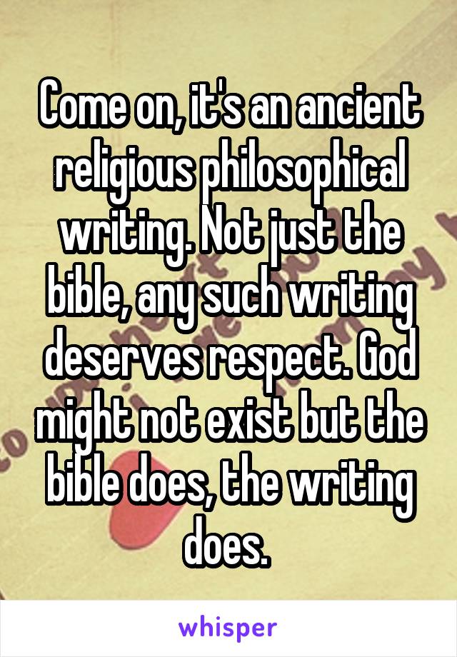 Come on, it's an ancient religious philosophical writing. Not just the bible, any such writing deserves respect. God might not exist but the bible does, the writing does. 