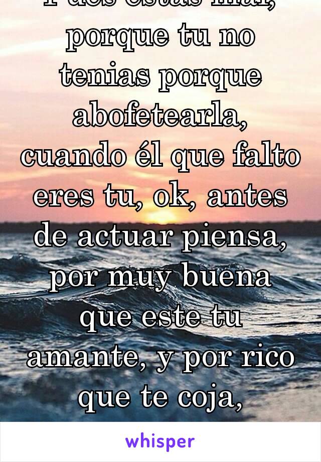 Pues estas mal, porque tu no tenias porque abofetearla, cuando él que falto eres tu, ok, antes de actuar piensa, por muy buena que este tu amante, y por rico que te coja, siempre antes esta tu familia