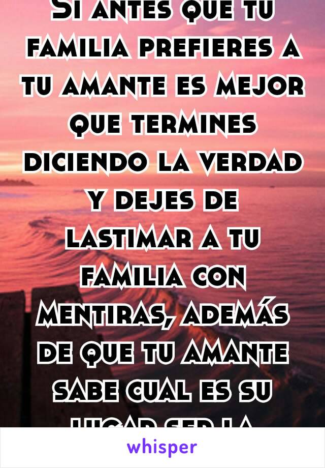 Si antes que tu familia prefieres a tu amante es mejor que termines diciendo la verdad y dejes de lastimar a tu familia con mentiras, además de que tu amante sabe cual es su lugar ser la amante.