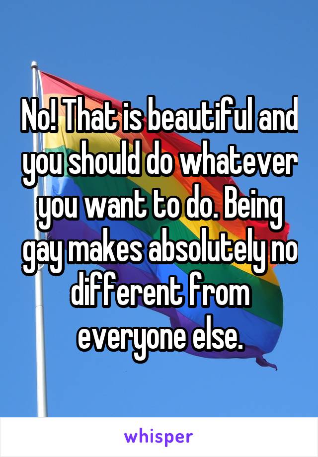 No! That is beautiful and you should do whatever you want to do. Being gay makes absolutely no different from everyone else.