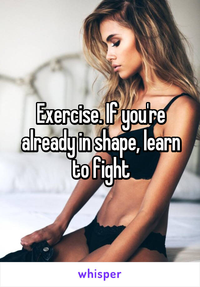 Exercise. If you're already in shape, learn to fight