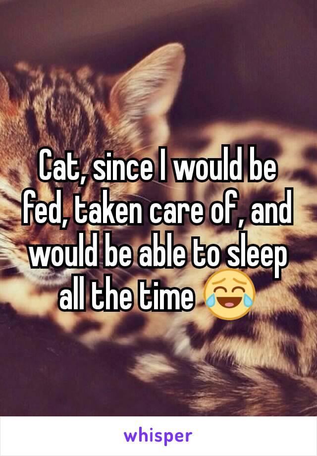 Cat, since I would be fed, taken care of, and would be able to sleep all the time 😂