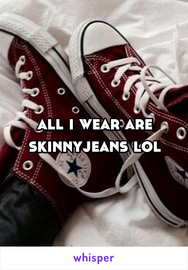 all i wear are skinnyjeans lol