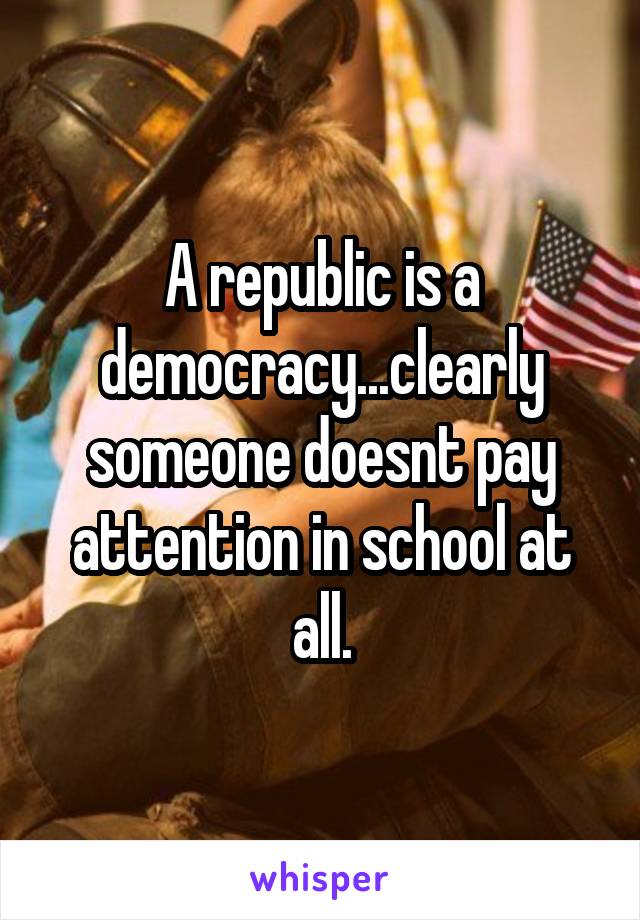 A republic is a democracy...clearly someone doesnt pay attention in school at all.