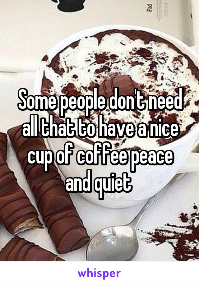 Some people don't need all that to have a nice cup of coffee peace and quiet 