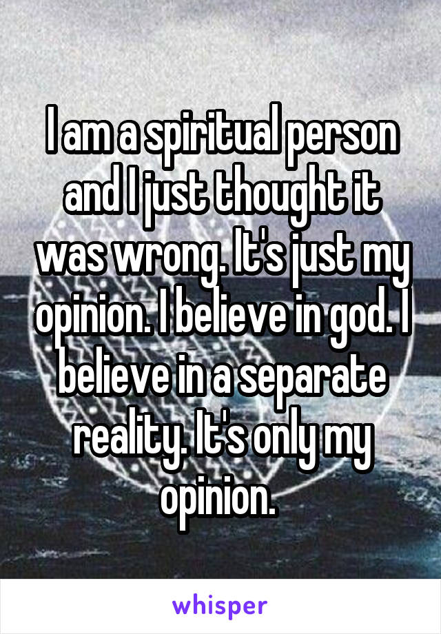 I am a spiritual person and I just thought it was wrong. It's just my opinion. I believe in god. I believe in a separate reality. It's only my opinion. 