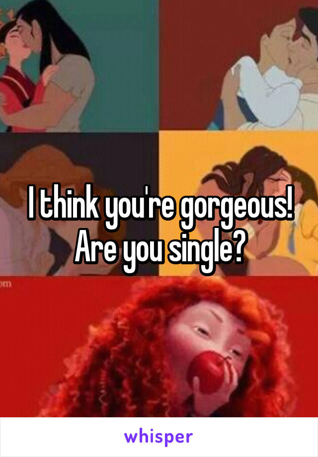 I think you're gorgeous! Are you single?