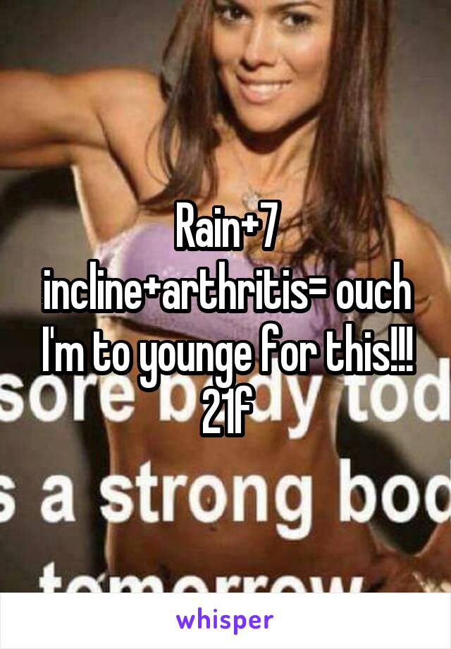 Rain+7 incline+arthritis= ouch
I'm to younge for this!!!
21f