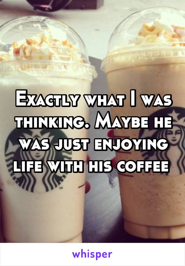 Exactly what I was thinking. Maybe he was just enjoying life with his coffee 