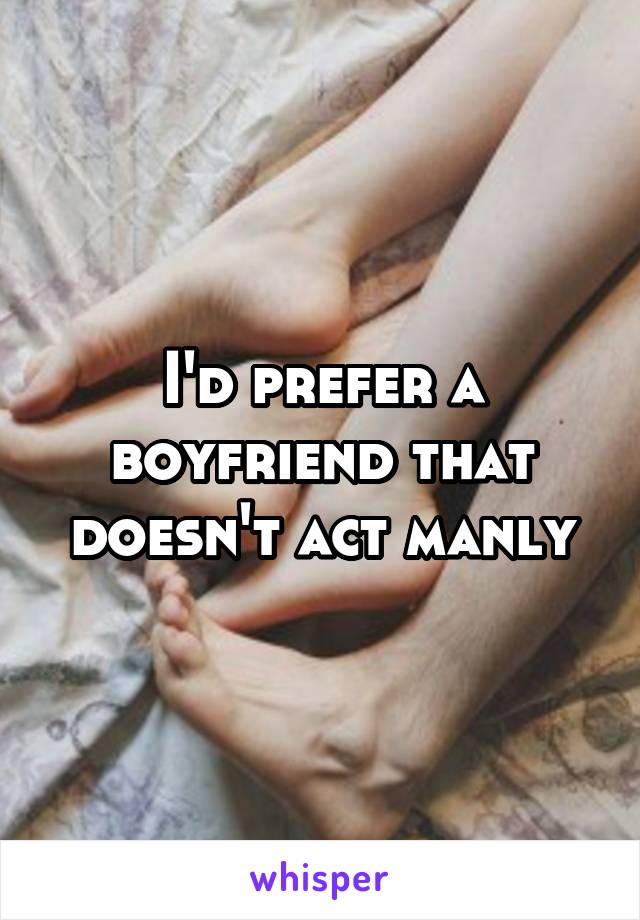 I'd prefer a boyfriend that doesn't act manly