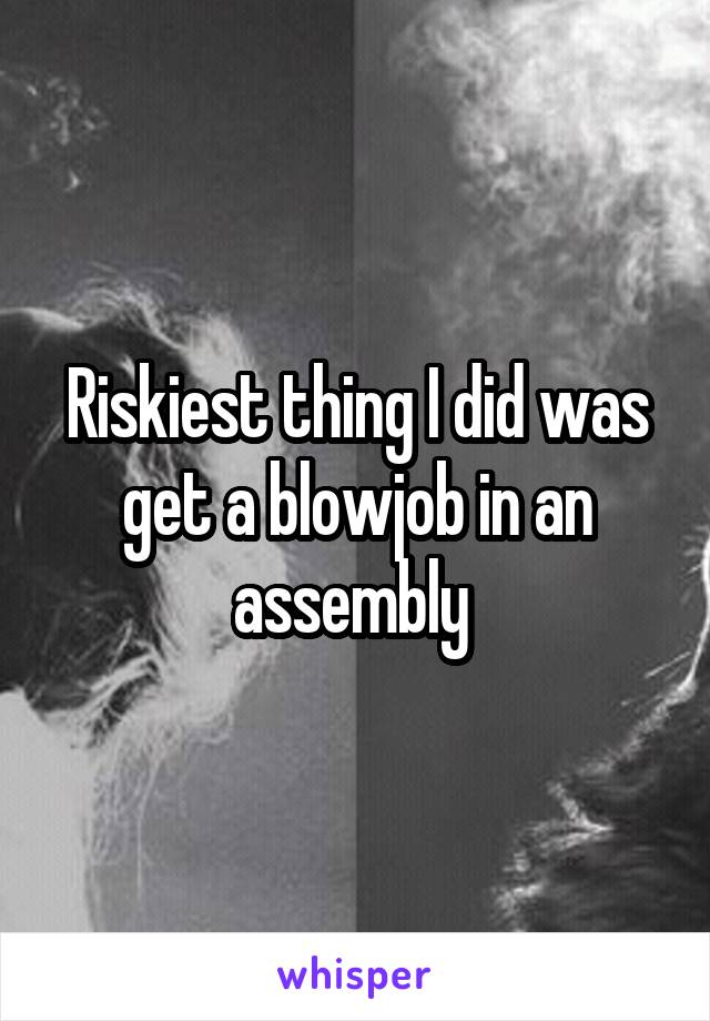 Riskiest thing I did was get a blowjob in an assembly 