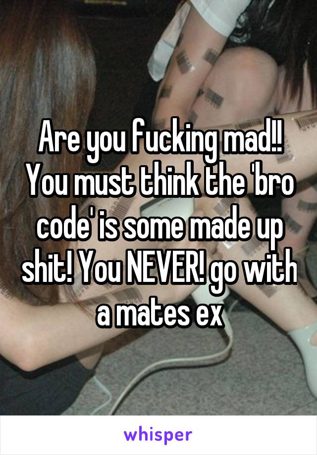 Are you fucking mad!! You must think the 'bro code' is some made up shit! You NEVER! go with a mates ex