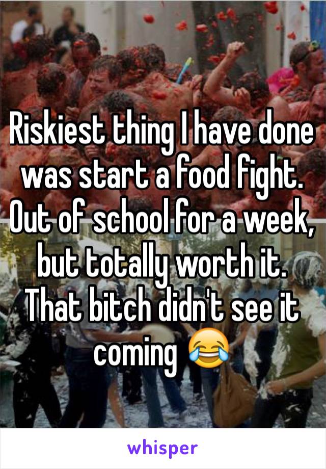 Riskiest thing I have done was start a food fight. Out of school for a week, but totally worth it. That bitch didn't see it coming 😂